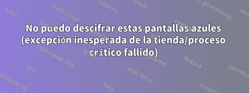 No puedo descifrar estas pantallas azules (excepción inesperada de la tienda/proceso crítico fallido)