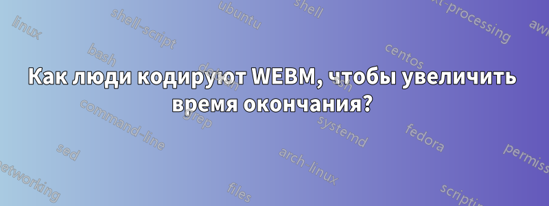 Как люди кодируют WEBM, чтобы увеличить время окончания?