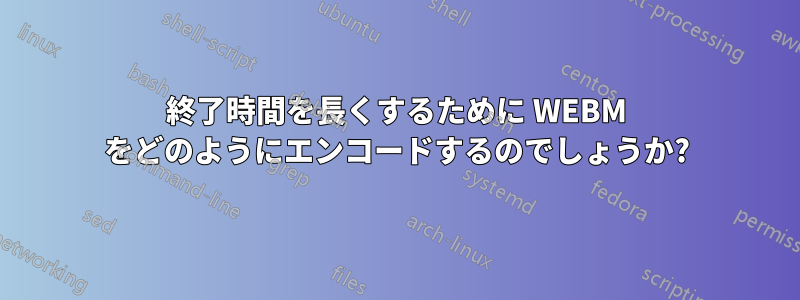 終了時間を長くするために WEBM をどのようにエンコードするのでしょうか?