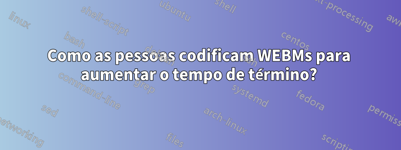 Como as pessoas codificam WEBMs para aumentar o tempo de término?