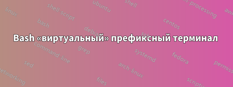 Bash «виртуальный» префиксный терминал