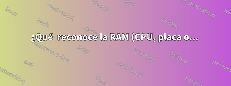 ¿Qué reconoce la RAM (CPU, placa o...)?