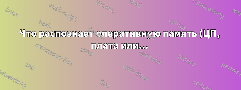 Что распознает оперативную память (ЦП, плата или...)?
