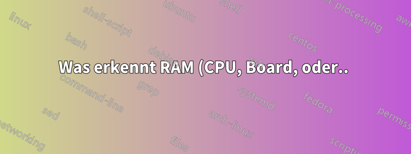 Was erkennt RAM (CPU, Board, oder..)?