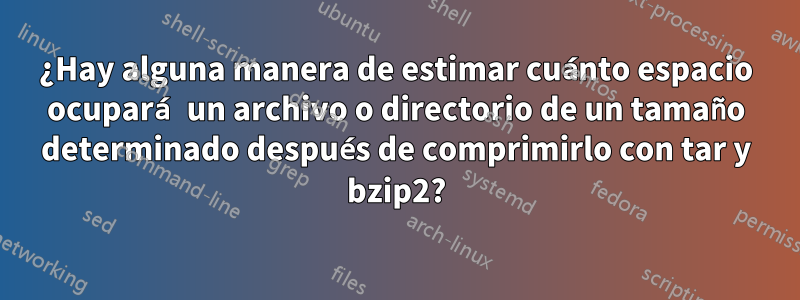 ¿Hay alguna manera de estimar cuánto espacio ocupará un archivo o directorio de un tamaño determinado después de comprimirlo con tar y bzip2?