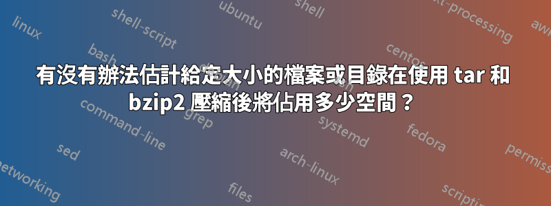 有沒有辦法估計給定大小的檔案或目錄在使用 tar 和 bzip2 壓縮後將佔用多少空間？