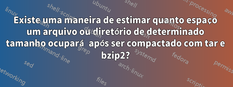 Existe uma maneira de estimar quanto espaço um arquivo ou diretório de determinado tamanho ocupará após ser compactado com tar e bzip2?