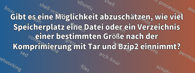 Gibt es eine Möglichkeit abzuschätzen, wie viel Speicherplatz eine Datei oder ein Verzeichnis einer bestimmten Größe nach der Komprimierung mit Tar und Bzip2 einnimmt?