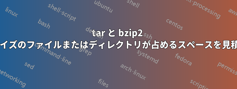 tar と bzip2 で圧縮した後、特定のサイズのファイルまたはディレクトリが占めるスペースを見積もる方法はありますか?