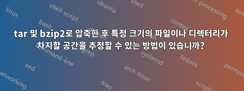 tar 및 bzip2로 압축한 후 특정 크기의 파일이나 디렉터리가 차지할 공간을 추정할 수 있는 방법이 있습니까?