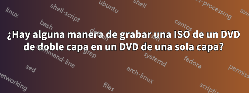 ¿Hay alguna manera de grabar una ISO de un DVD de doble capa en un DVD de una sola capa?