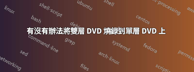 有沒有辦法將雙層 DVD 燒錄到單層 DVD 上