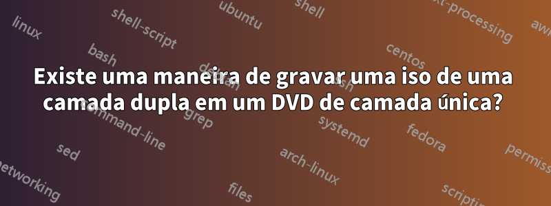 Existe uma maneira de gravar uma iso de uma camada dupla em um DVD de camada única?