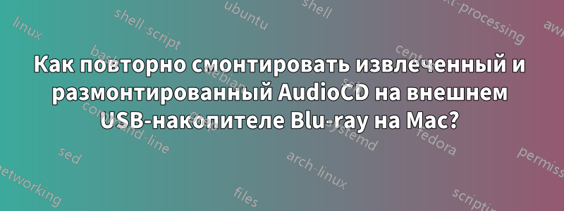 Как повторно смонтировать извлеченный и размонтированный AudioCD на внешнем USB-накопителе Blu-ray на Mac?