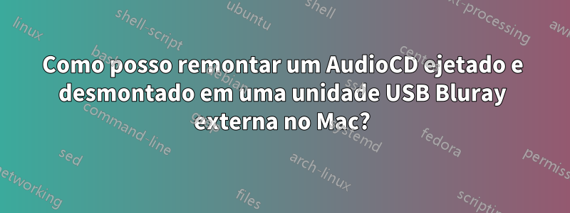 Como posso remontar um AudioCD ejetado e desmontado em uma unidade USB Bluray externa no Mac?