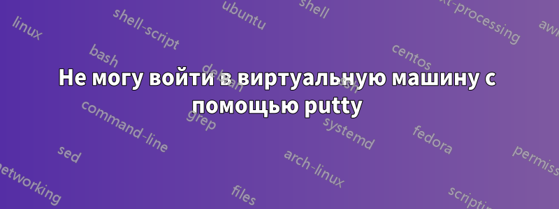 Не могу войти в виртуальную машину с помощью putty