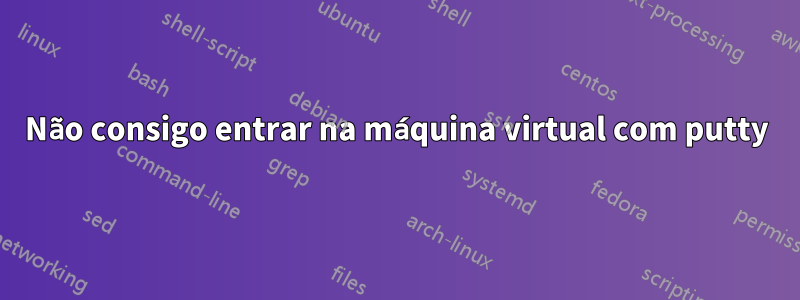 Não consigo entrar na máquina virtual com putty