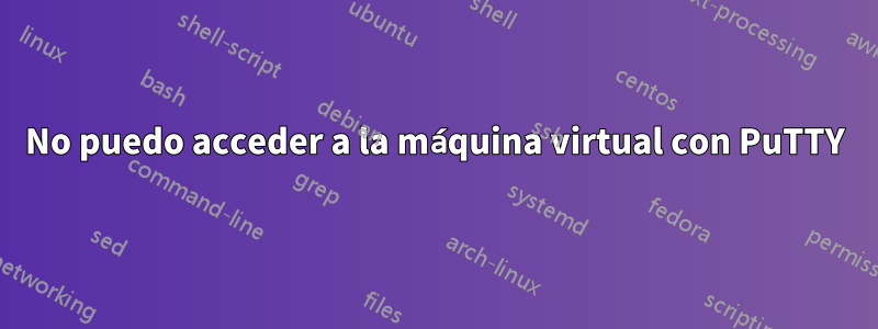 No puedo acceder a la máquina virtual con PuTTY