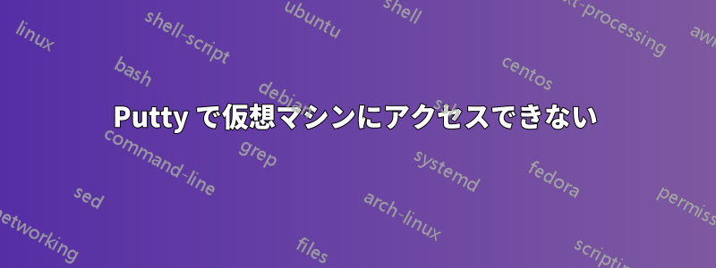 Putty で仮想マシンにアクセスできない