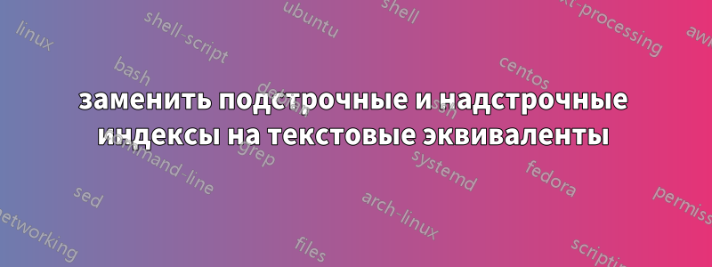 заменить подстрочные и надстрочные индексы на текстовые эквиваленты