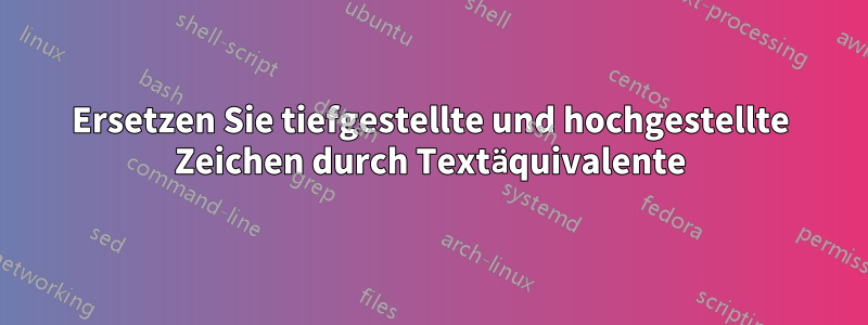 Ersetzen Sie tiefgestellte und hochgestellte Zeichen durch Textäquivalente