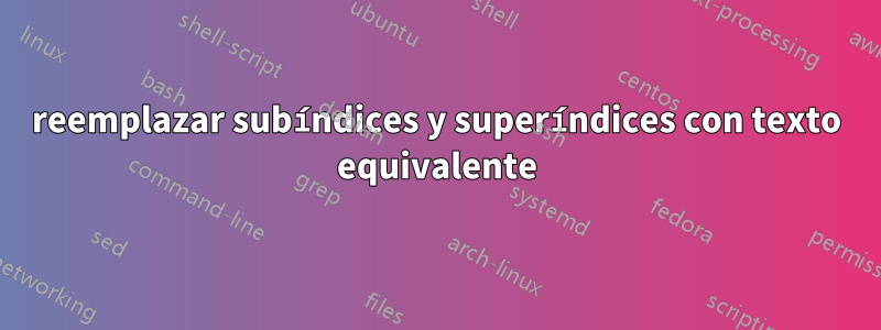 reemplazar subíndices y superíndices con texto equivalente