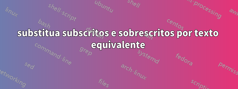 substitua subscritos e sobrescritos por texto equivalente