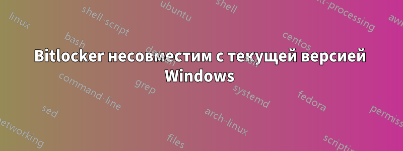 Bitlocker несовместим с текущей версией Windows