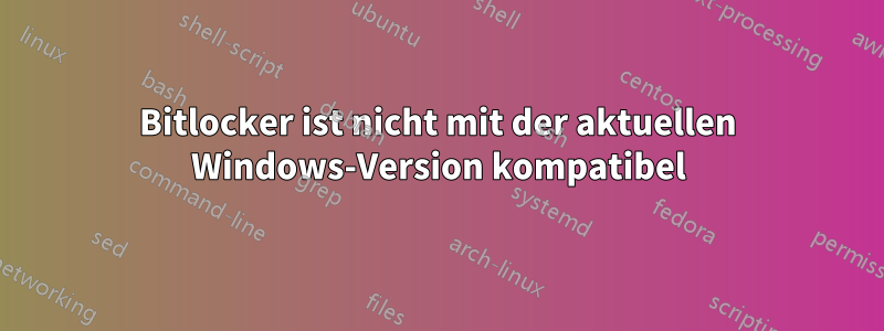 Bitlocker ist nicht mit der aktuellen Windows-Version kompatibel