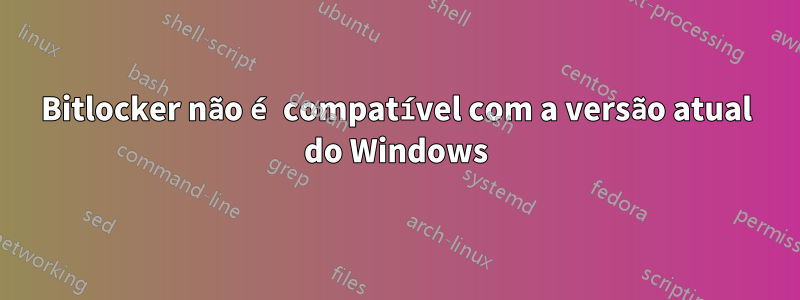 Bitlocker não é compatível com a versão atual do Windows