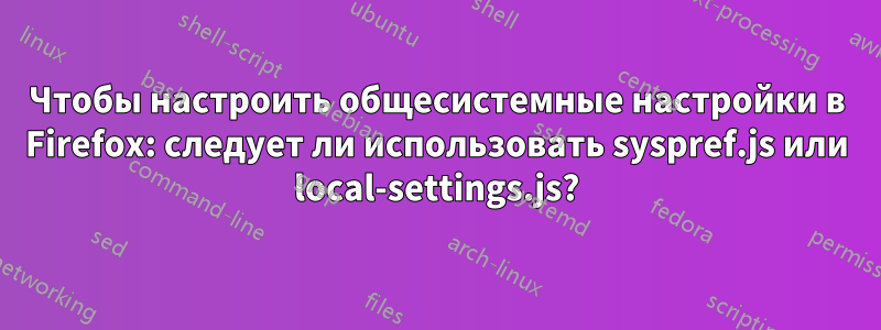 Чтобы настроить общесистемные настройки в Firefox: следует ли использовать syspref.js или local-settings.js?