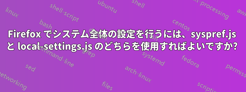 Firefox でシステム全体の設定を行うには、syspref.js と local-settings.js のどちらを使用すればよいですか?