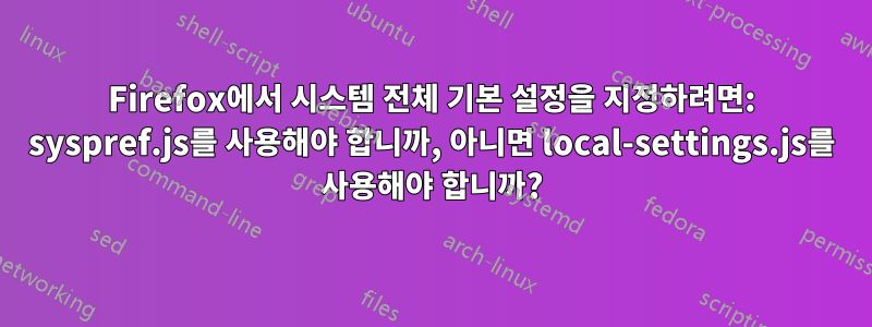 Firefox에서 시스템 전체 기본 설정을 지정하려면: syspref.js를 사용해야 합니까, 아니면 local-settings.js를 사용해야 합니까?