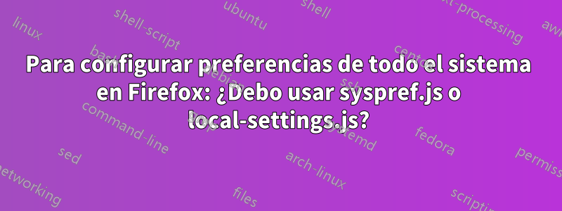 Para configurar preferencias de todo el sistema en Firefox: ¿Debo usar syspref.js o local-settings.js?