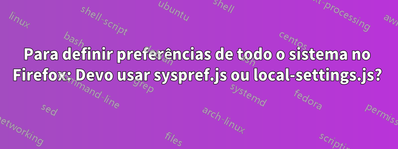 Para definir preferências de todo o sistema no Firefox: Devo usar syspref.js ou local-settings.js?