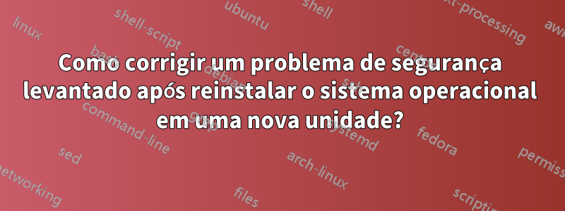 Como corrigir um problema de segurança levantado após reinstalar o sistema operacional em uma nova unidade?