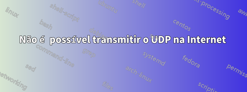 Não é possível transmitir o UDP na Internet