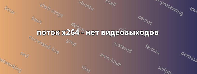 поток x264 - нет видеовыходов