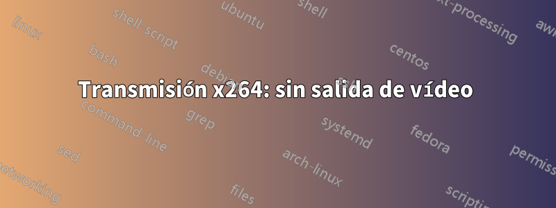 Transmisión x264: sin salida de vídeo