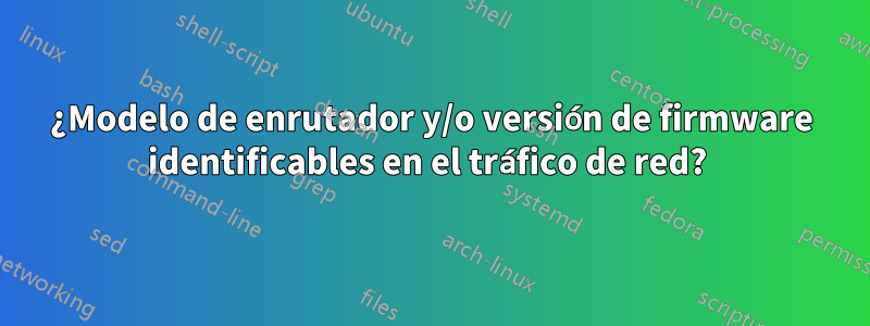 ¿Modelo de enrutador y/o versión de firmware identificables en el tráfico de red? 