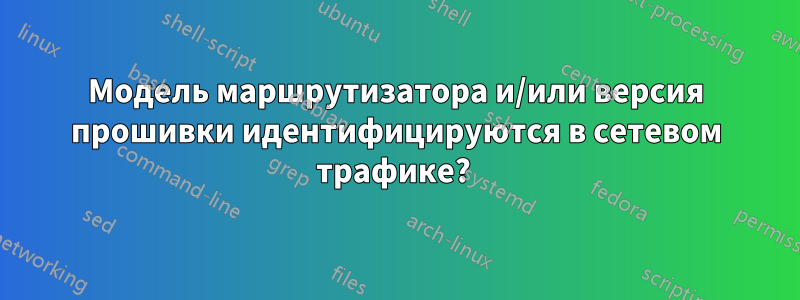 Модель маршрутизатора и/или версия прошивки идентифицируются в сетевом трафике? 