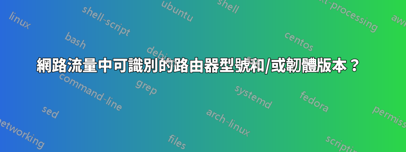 網路流量中可識別的路由器型號和/或韌體版本？ 