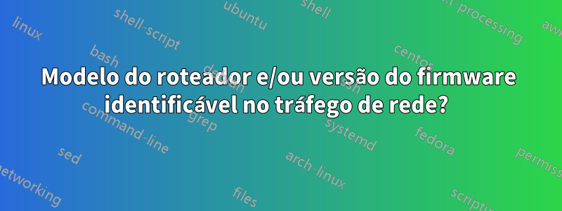 Modelo do roteador e/ou versão do firmware identificável no tráfego de rede? 