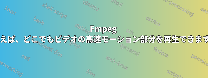 Fmpeg を使えば、どこでもビデオの高速モーション部分を再生できますか?