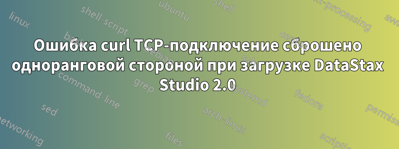 Ошибка curl TCP-подключение сброшено одноранговой стороной при загрузке DataStax Studio 2.0