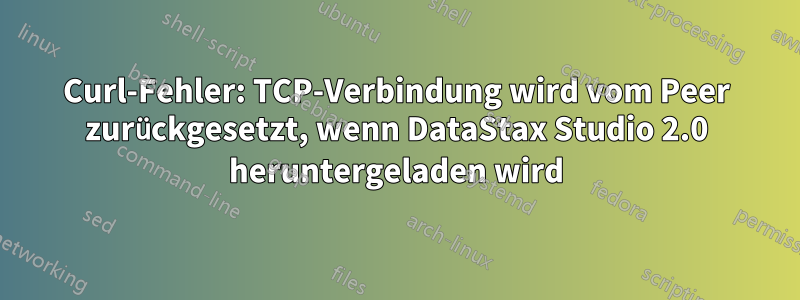 Curl-Fehler: TCP-Verbindung wird vom Peer zurückgesetzt, wenn DataStax Studio 2.0 heruntergeladen wird