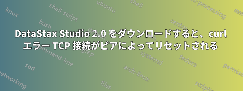 DataStax Studio 2.0 をダウンロードすると、curl エラー TCP 接続がピアによってリセットされる