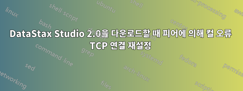 DataStax Studio 2.0을 다운로드할 때 피어에 의해 컬 오류 TCP 연결 재설정