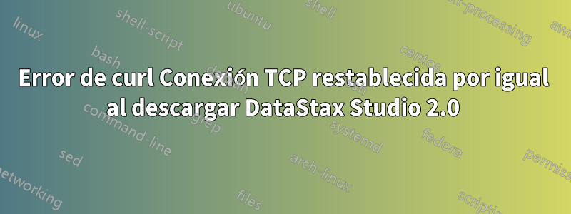 Error de curl Conexión TCP restablecida por igual al descargar DataStax Studio 2.0