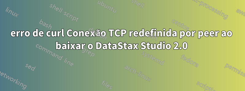 erro de curl Conexão TCP redefinida por peer ao baixar o DataStax Studio 2.0